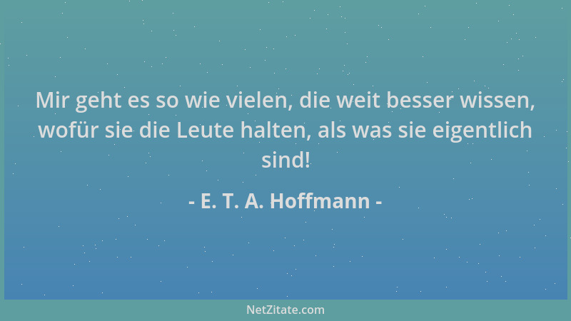 E. T. A. Hoffmann - Mir geht es so wie vielen, die weit besser wissen, wofür sie die Leute halten, als was sie eigentlich s...