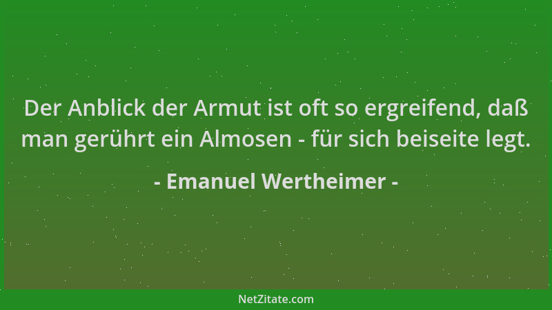 Emanuel Wertheimer - Der Anblick der Armut ist oft so ergreifend, daß man gerührt ein Almosen - für sich beiseite legt....