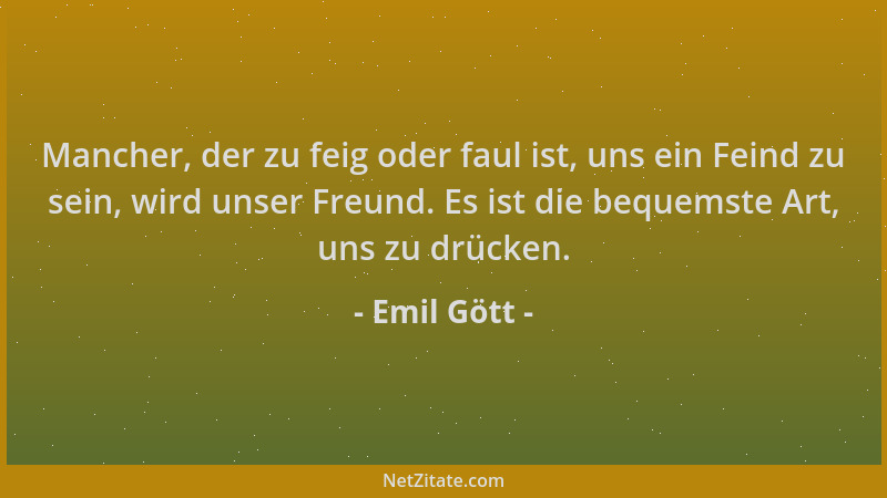 Emil Gött - Mancher, der zu feig oder faul ist, uns ein Feind zu sein, wird unser Freund. Es ist die bequemste Art, uns zu...