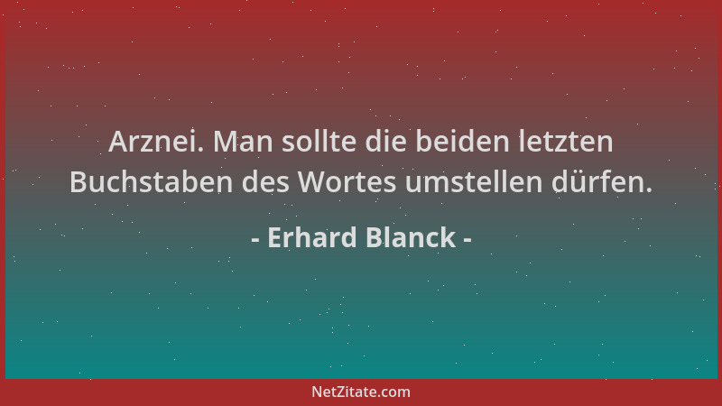 Erhard Blanck - Arznei. Man sollte die beiden letzten Buchstaben des Wortes umstellen dürfen....