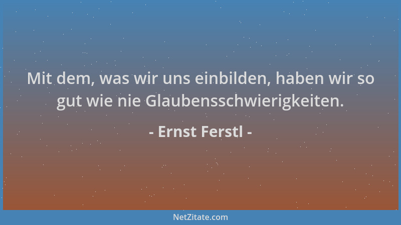 Ernst Ferstl - Mit dem, was wir uns einbilden, haben wir so gut wie nie Glaubensschwierigkeiten....