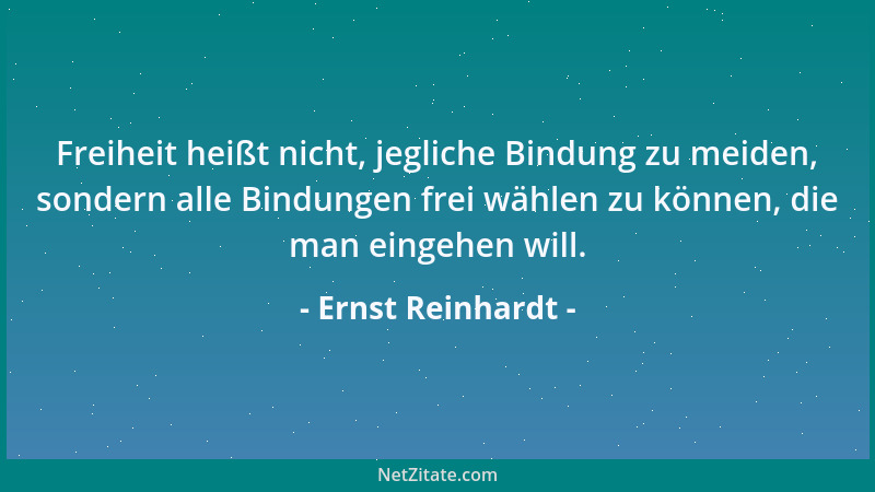 Ernst Reinhardt - Freiheit heißt nicht, jegliche Bindung zu meiden, sondern alle Bindungen frei wählen zu können, die man e...