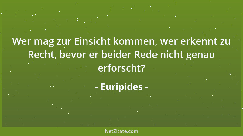 Euripides - Wer mag zur Einsicht kommen, wer erkennt zu Recht, bevor er beider Rede nicht genau erforscht?...