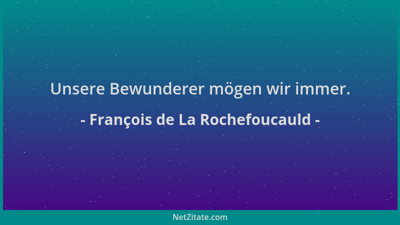 François de La Rochefoucauld - Unsere Bewunderer mögen wir immer....