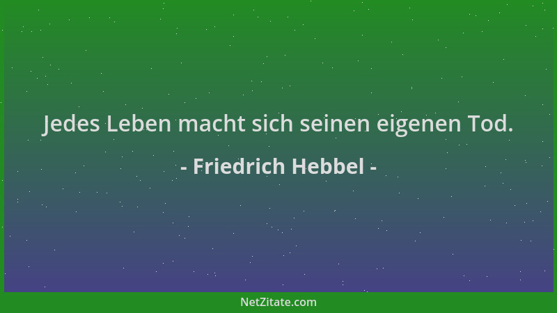Friedrich Hebbel - Jedes Leben macht sich seinen eigenen Tod....