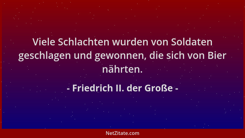 Friedrich II. der Große - Viele Schlachten wurden von Soldaten geschlagen und gewonnen, die sich von Bier nährten....