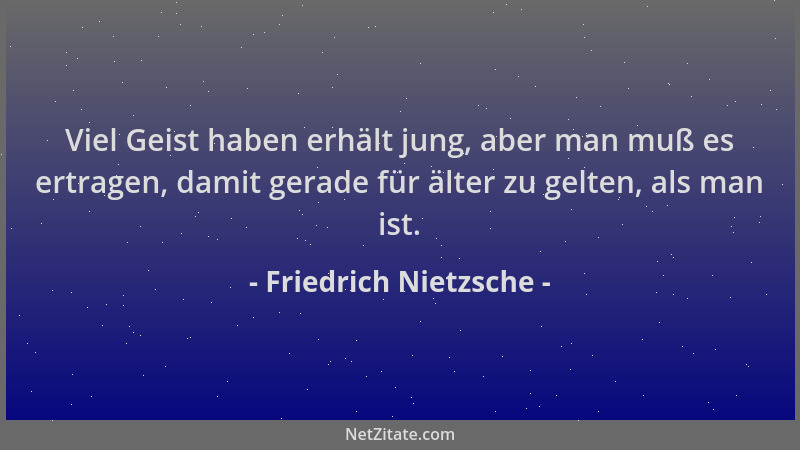 Friedrich Nietzsche - Viel Geist haben erhält jung, aber man muß es ertragen, damit gerade für älter zu gelten, als man ist...