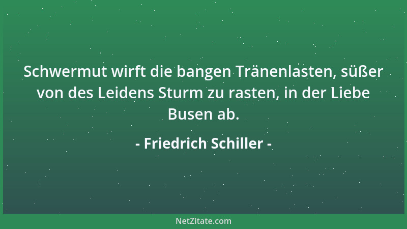 Friedrich Schiller - Schwermut wirft die bangen Tränenlasten, süßer von des Leidens Sturm zu rasten, in der Liebe Busen ab....