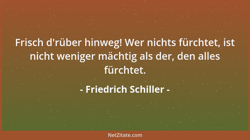 Friedrich Schiller - Ja, so sind sie! Schreckt sie alles gleich, was eine Tiefe hat; ist ihnen nirgends wohl, als wo 's rech...