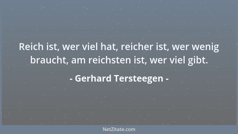 Gerhard Tersteegen - Reich ist, wer viel hat, reicher ist, wer wenig braucht, am reichsten ist, wer viel gibt....