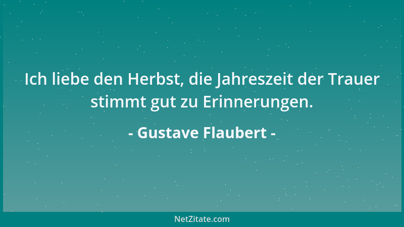 Gustave Flaubert - Ich liebe den Herbst, die Jahreszeit der Trauer stimmt gut zu Erinnerungen....