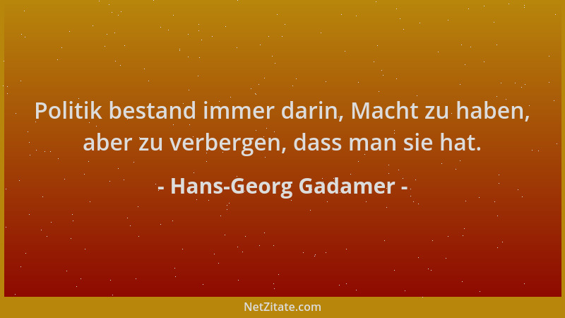 Hans-Georg Gadamer - Politik bestand immer darin, Macht zu haben, aber zu verbergen, dass man sie hat....