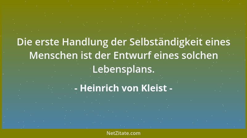Heinrich von Kleist - Die erste Handlung der Selbständigkeit eines Menschen ist der Entwurf eines solchen Lebensplans....