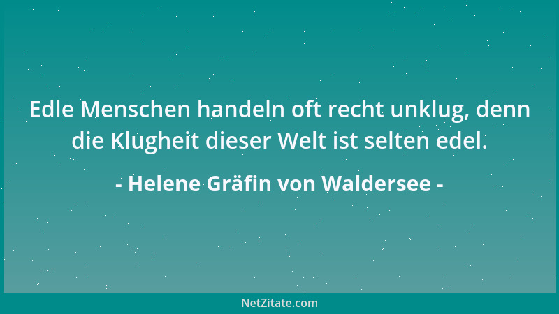 Helene Gräfin von Waldersee - Edle Menschen handeln oft recht unklug, denn die Klugheit dieser Welt ist selten edel....