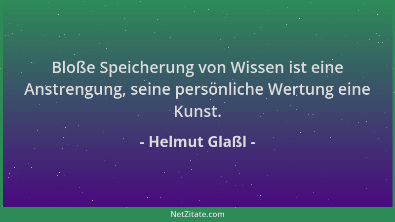 Helmut Glaßl - Bloße Speicherung von Wissen ist eine Anstrengung, seine persönliche Wertung eine Kunst....