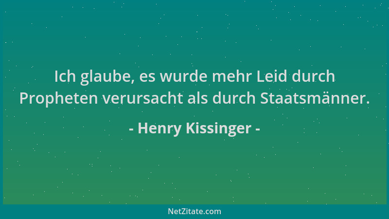 Henry Kissinger - Ich glaube, es wurde mehr Leid durch Propheten verursacht als durch Staatsmänner....