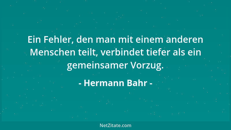 Hermann Bahr - Ein Fehler, den man mit einem anderen Menschen teilt, verbindet tiefer als ein gemeinsamer Vorzug....