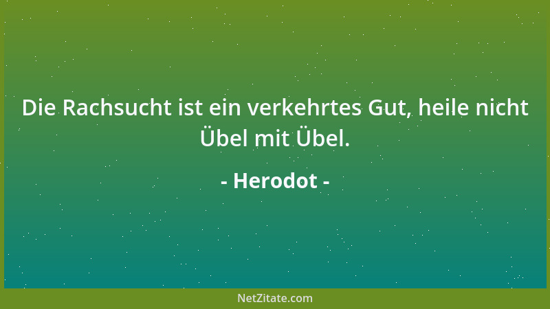 Herodot - Die Rachsucht ist ein verkehrtes Gut, heile nicht Übel mit Übel....