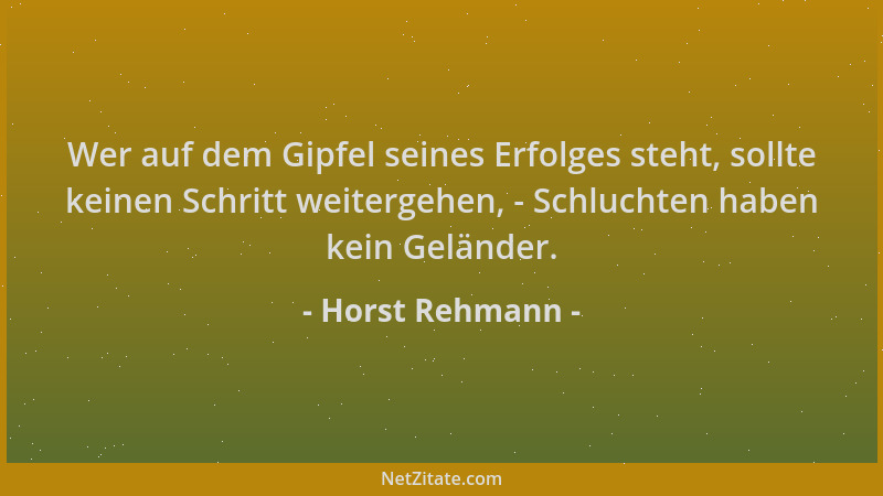 Horst Rehmann - Wer auf dem Gipfel seines Erfolges steht, sollte keinen Schritt weitergehen, - Schluchten haben kein Geländ...