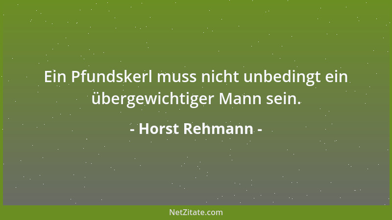 Horst Rehmann - Ein Pfundskerl muss nicht unbedingt ein übergewichtiger Mann sein....