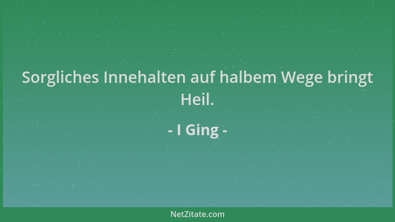 I Ging - Sorgliches Innehalten auf halbem Wege bringt Heil....