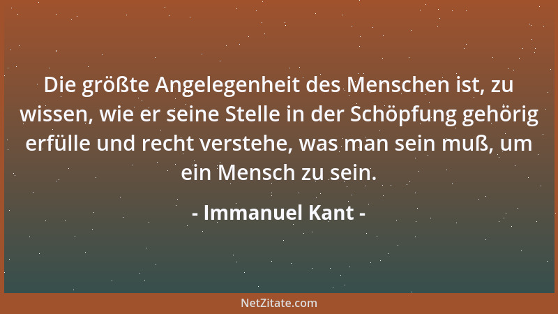 Immanuel Kant - Die größte Angelegenheit des Menschen ist, zu wissen, wie er seine Stelle in der Schöpfung gehörig erfülle...