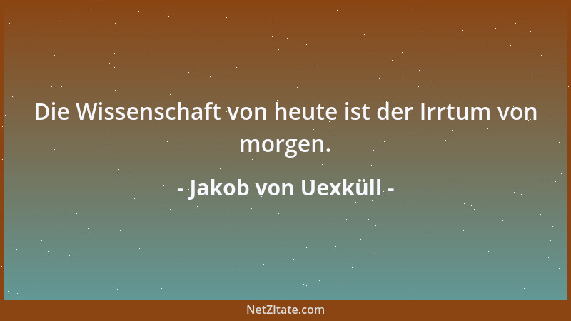 Jakob von Uexküll - Die Wissenschaft von heute ist der Irrtum von morgen....