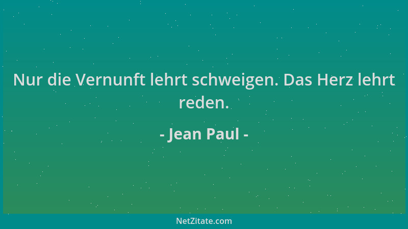 Jean Paul - Nur die Vernunft lehrt schweigen. Das Herz lehrt reden....