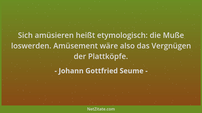Johann Gottfried Seume - Sich amüsieren heißt etymologisch: die Muße loswerden. Amüsement wäre also das Vergnügen der Platt...