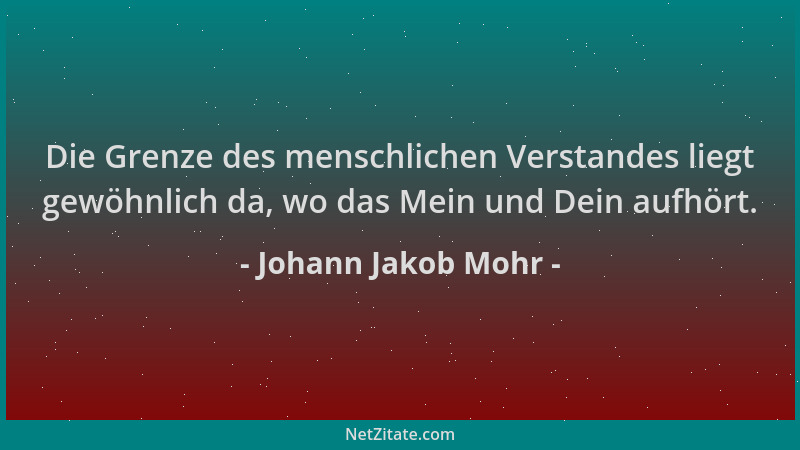 Johann Jakob Mohr - Die Grenze des menschlichen Verstandes liegt gewöhnlich da, wo das Mein und Dein aufhört....