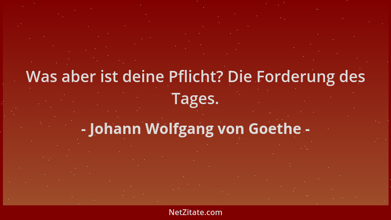 Johann Wolfgang von Goethe - Was aber ist deine Pflicht? Die Forderung des Tages....