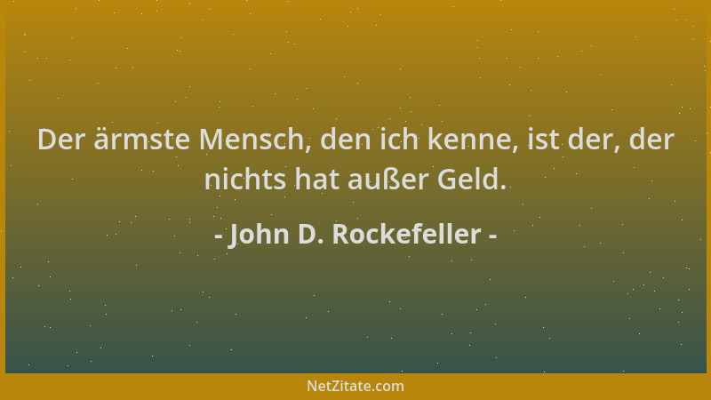 John D. Rockefeller - Der ärmste Mensch, den ich kenne, ist der, der nichts hat außer Geld....