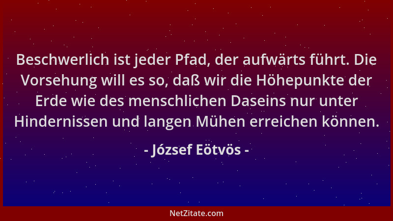 József Eötvös - Beschwerlich ist jeder Pfad, der aufwärts führt. Die Vorsehung will es so, daß wir die Höhepunkte der Erde...