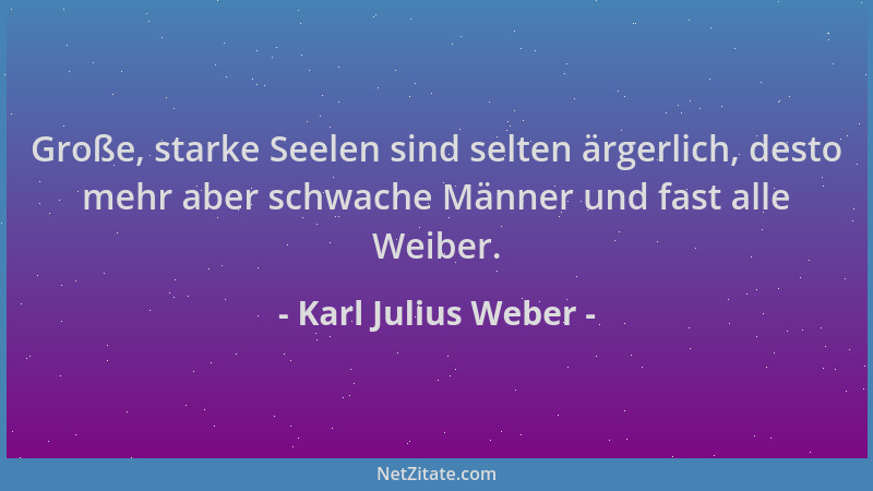 Karl Julius Weber - Große, starke Seelen sind selten ärgerlich, desto mehr aber schwache Männer und fast alle Weiber....