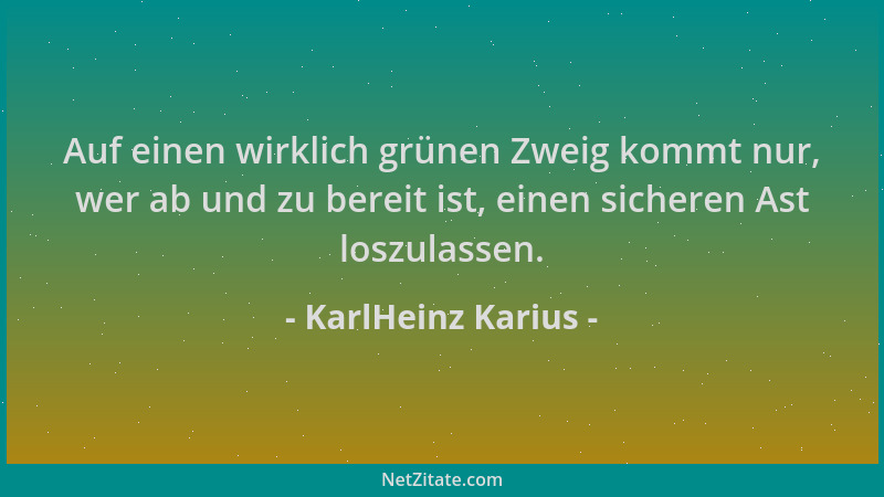 KarlHeinz Karius - Auf einen wirklich grünen Zweig kommt nur, wer ab und zu bereit ist, einen sicheren Ast loszulassen....
