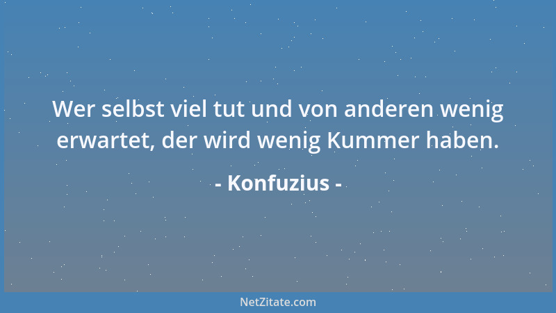 Konfuzius - Wer selbst viel tut und von anderen wenig erwartet, der wird wenig Kummer haben....