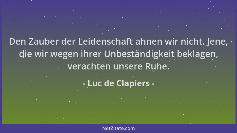 Luc de Clapiers - Den Zauber der Leidenschaft ahnen wir nicht. Jene, die wir wegen ihrer Unbeständigkeit beklagen, verachte...