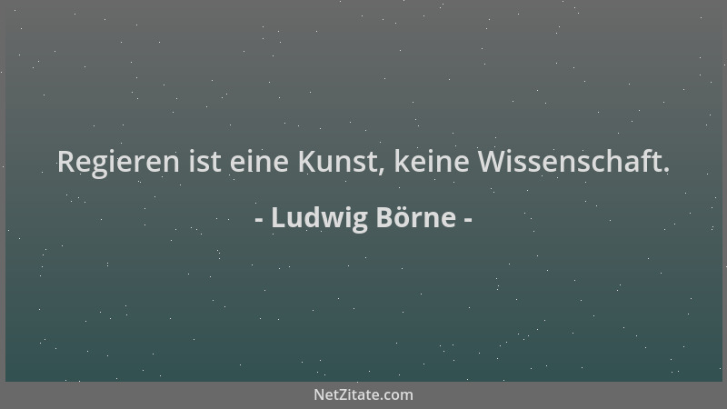 Ludwig Börne - Regieren ist eine Kunst, keine Wissenschaft....
