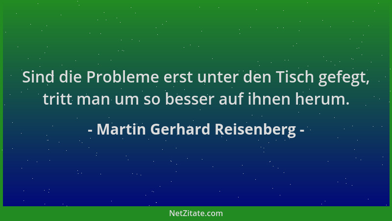 Martin Gerhard Reisenberg - Sind die Probleme erst unter den Tisch gefegt, tritt man um so besser auf ihnen herum....