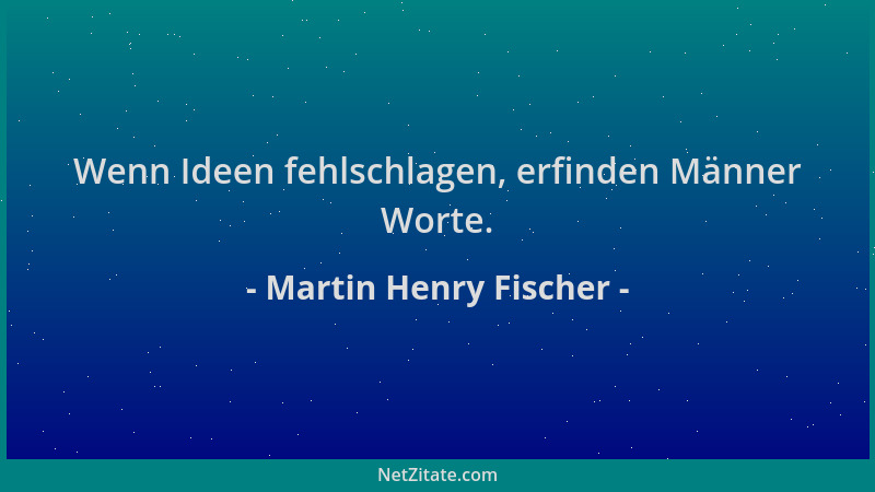 Martin Henry Fischer - Wenn Ideen fehlschlagen, erfinden Männer Worte....