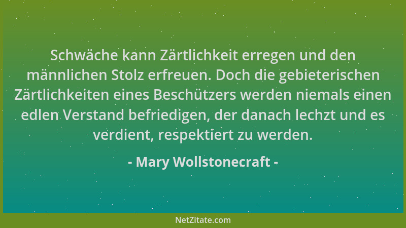 Mary Wollstonecraft - Schwäche kann Zärtlichkeit erregen und den männlichen Stolz erfreuen. Doch die gebieterischen Zärtlic...