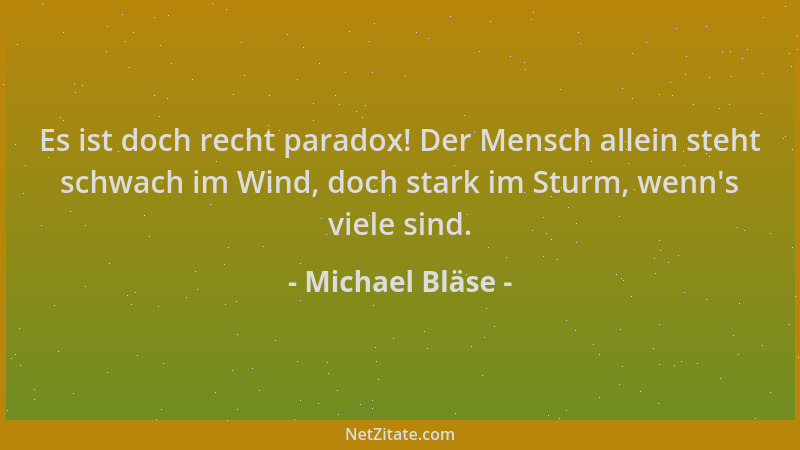 Michael Bläse - Es ist doch recht paradox! Der Mensch allein steht schwach im Wind, doch stark im Sturm, wenn 's viele sind....
