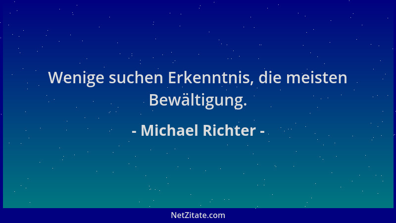 Michael Richter - Wenige suchen Erkenntnis, die meisten Bewältigung....