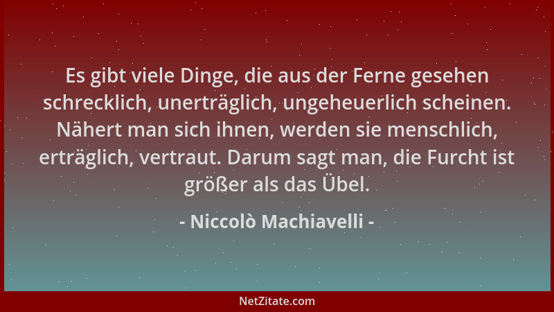 Niccolò Machiavelli - Es gibt viele Dinge, die aus der Ferne gesehen schrecklich, unerträglich, ungeheuerlich scheinen. Näh...