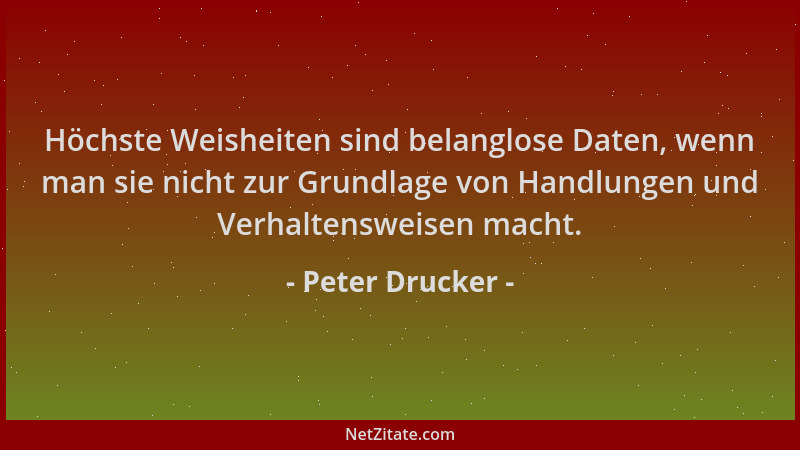 Peter Drucker - Höchste Weisheiten sind belanglose Daten, wenn man sie nicht zur Grundlage von Handlungen und Verhaltenswei...