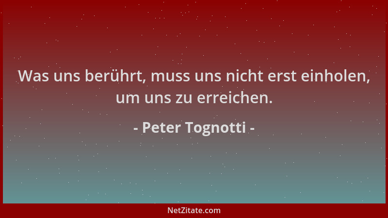 Peter Tognotti - Was uns berührt, muss uns nicht erst einholen, um uns zu erreichen....