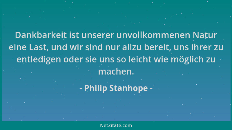 Philip Stanhope - Dankbarkeit ist unserer unvollkommenen Natur eine Last, und wir sind nur allzu bereit, uns ihrer zu entle...
