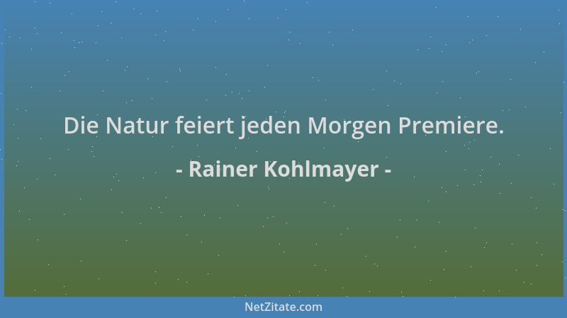 Rainer Kohlmayer - Die Natur feiert jeden Morgen Premiere....