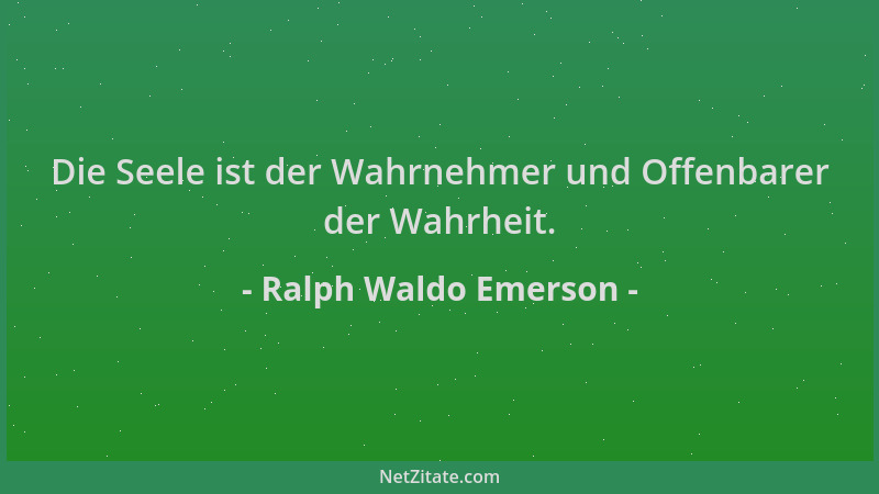 Ralph Waldo Emerson - Die Seele ist der Wahrnehmer und Offenbarer der Wahrheit....