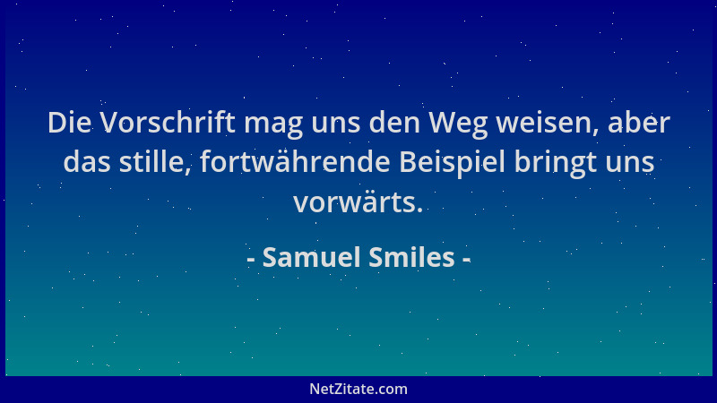 Samuel Smiles - Die Vorschrift mag uns den Weg weisen, aber das stille, fortwährende Beispiel bringt uns vorwärts....
